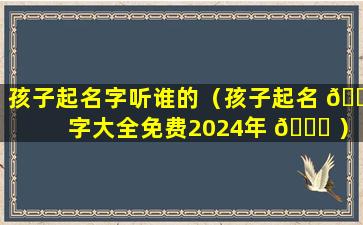 孩子起名字听谁的（孩子起名 🐠 字大全免费2024年 🐘 ）